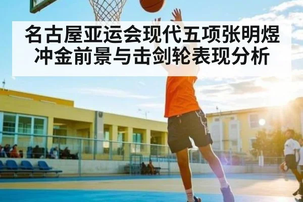 名古屋亚运会现代五项张明煜冲金前景与击剑轮表现分析