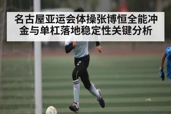 名古屋亚运会体操张博恒全能冲金与单杠落地稳定性关键分析