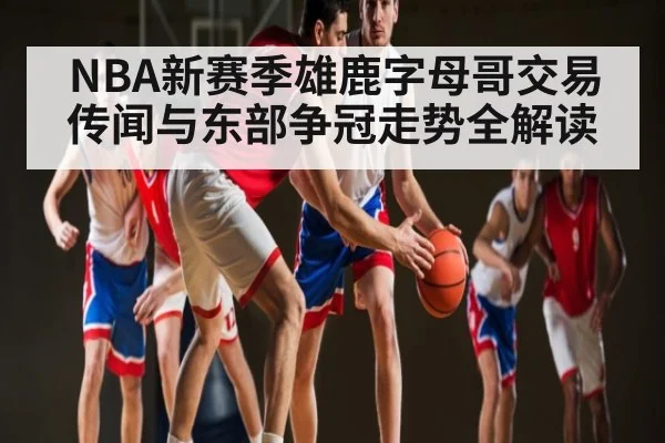 NBA新赛季雄鹿字母哥交易传闻与东部争冠走势全解读