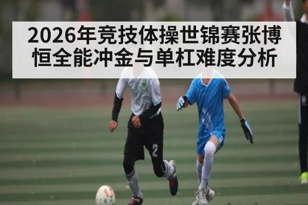 2026年竞技体操世锦赛张博恒全能冲金与单杠难度分析